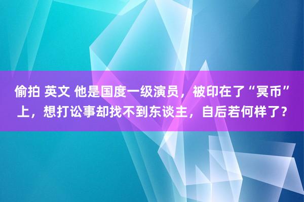 偷拍 英文 他是国度一级演员，被印在了“冥币”上，想打讼事却找不到东谈主，自后若何样了？