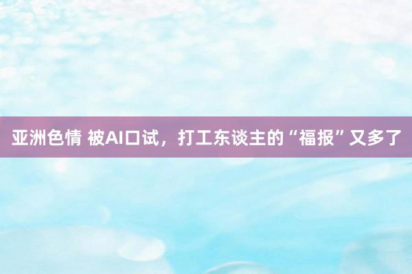 亚洲色情 被AI口试，打工东谈主的“福报”又多了