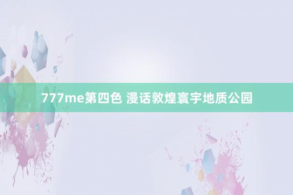 777me第四色 漫话敦煌寰宇地质公园