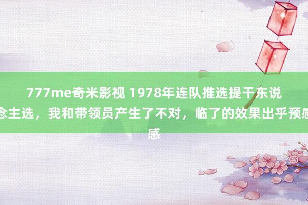 777me奇米影视 1978年连队推选提干东说念主选，我和带领员产生了不对，临了的效果出乎预感
