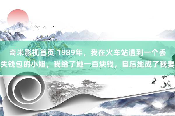 奇米影视首页 1989年，我在火车站遇到一个丢失钱包的小姐，我给了她一百块钱，自后她成了我妻