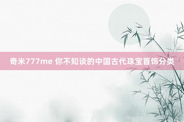 奇米777me 你不知谈的中国古代珠宝首饰分类
