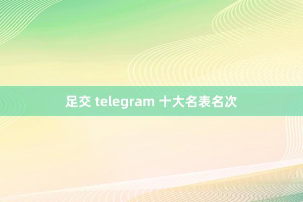 足交 telegram 十大名表名次