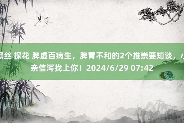 黑丝 探花 脾虚百病生，脾胃不和的2个推崇要知谈，小亲信泻找上你！2024/6/29 07:42