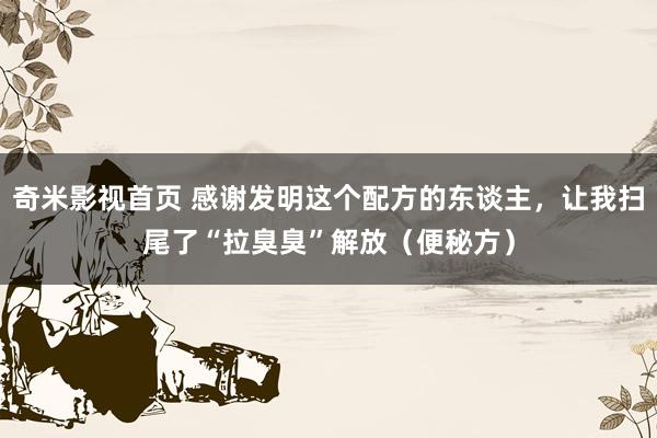 奇米影视首页 感谢发明这个配方的东谈主，让我扫尾了“拉臭臭”解放（便秘方）