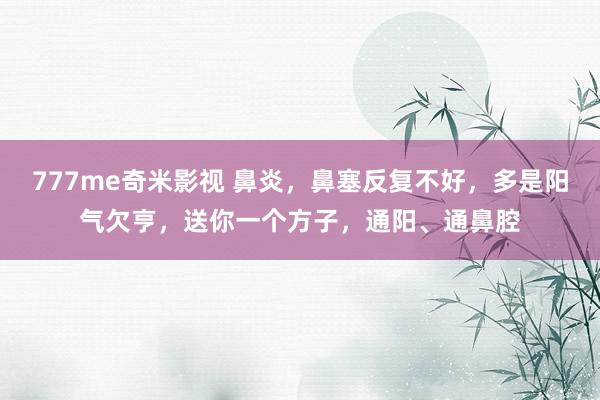 777me奇米影视 鼻炎，鼻塞反复不好，多是阳气欠亨，送你一个方子，通阳、通鼻腔