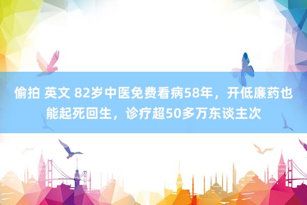 偷拍 英文 82岁中医免费看病58年，开低廉药也能起死回生，诊疗超50多万东谈主次