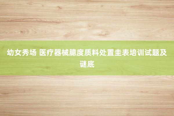 幼女秀场 医疗器械臆度质料处置圭表培训试题及谜底