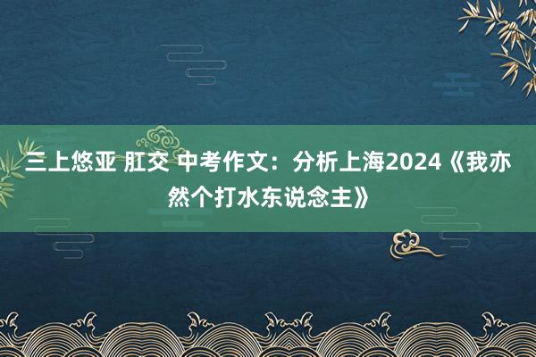 三上悠亚 肛交 中考作文：分析上海2024《我亦然个打水东说念主》