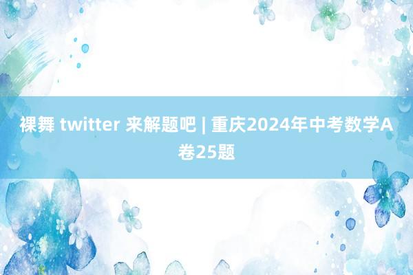 裸舞 twitter 来解题吧 | 重庆2024年中考数学A卷25题