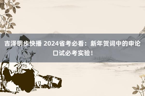 吉泽明步快播 2024省考必看：新年贺词中的申论口试必考实验！