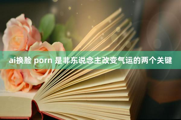 ai换脸 porn 是非东说念主改变气运的两个关键