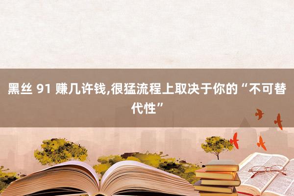 黑丝 91 赚几许钱，很猛流程上取决于你的“不可替代性”