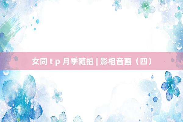 女同 t p 月季随拍 | 影相音画（四）