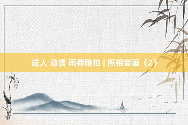 成人 动漫 雨荷随拍 | 照相音画（2）