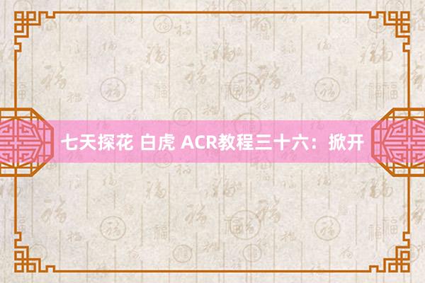 七天探花 白虎 ACR教程三十六：掀开