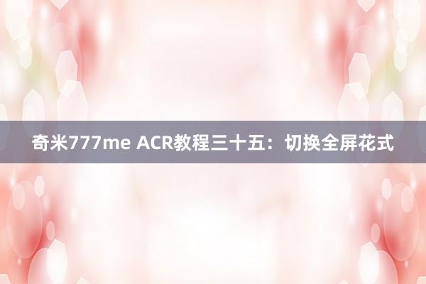 奇米777me ACR教程三十五：切换全屏花式