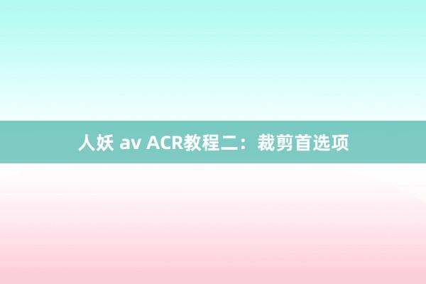 人妖 av ACR教程二：裁剪首选项