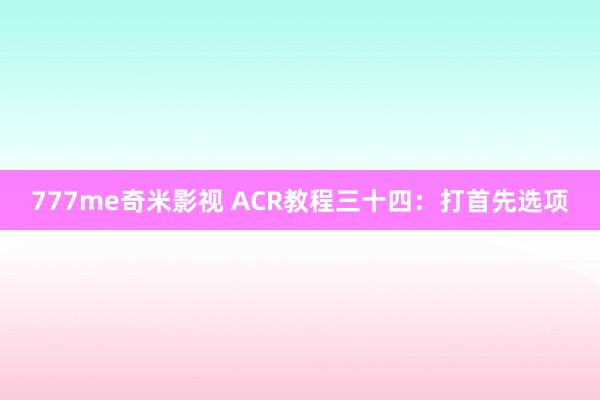 777me奇米影视 ACR教程三十四：打首先选项