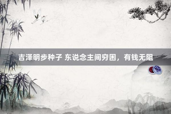 吉泽明步种子 东说念主间穷困，有钱无阻