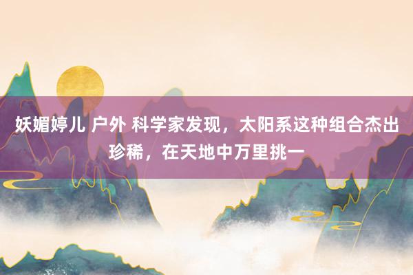 妖媚婷儿 户外 科学家发现，太阳系这种组合杰出珍稀，在天地中万里挑一