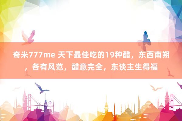 奇米777me 天下最佳吃的19种醋，东西南朔，各有风范，醋意完全，东谈主生得福