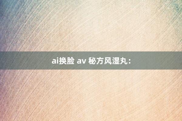 ai换脸 av 秘方风湿丸：