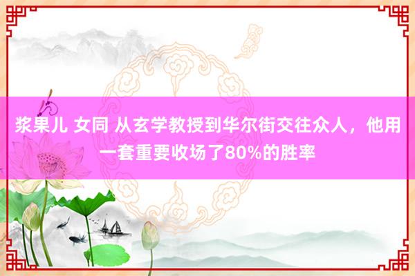 浆果儿 女同 从玄学教授到华尔街交往众人，他用一套重要收场了80%的胜率
