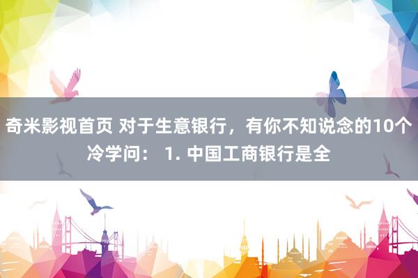 奇米影视首页 对于生意银行,有你不知说念的10个冷学问: 1. 中国工商银行是全