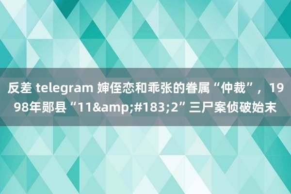 反差 telegram 婶侄恋和乖张的眷属“仲裁”，1998年郧县“11&#183;2”三尸案侦破始末