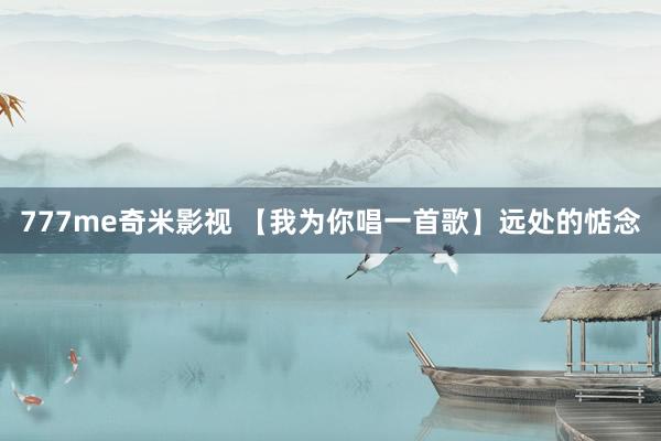 777me奇米影视 【我为你唱一首歌】远处的惦念