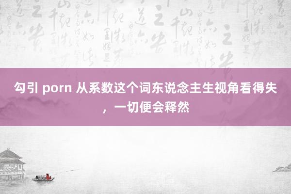 勾引 porn 从系数这个词东说念主生视角看得失，一切便会释然
