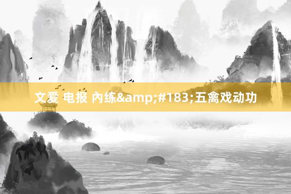 文爱 电报 內练&#183;五禽戏动功