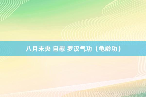 八月未央 自慰 罗汉气功（龟龄功）