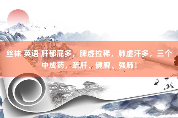 丝袜 英语 肝郁屁多，脾虚拉稀，肺虚汗多，三个中成药，疏肝、健脾、强肺！
