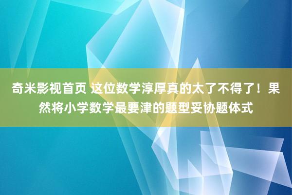 奇米影视首页 这位数学淳厚真的太了不得了！果然将小学数学最要津的题型妥协题体式