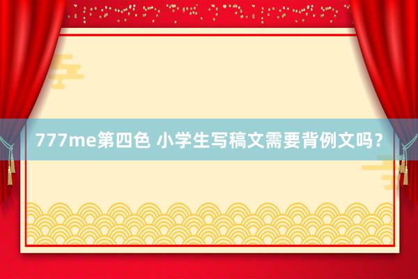 777me第四色 小学生写稿文需要背例文吗？