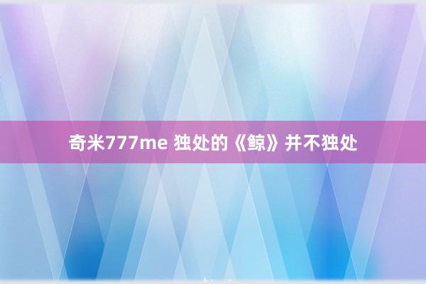 奇米777me 独处的《鲸》并不独处