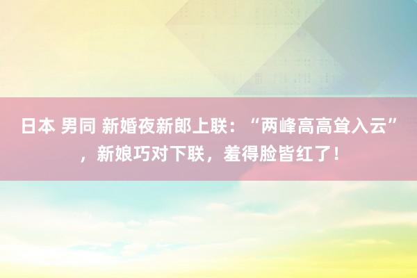日本 男同 新婚夜新郎上联：“两峰高高耸入云”，新娘巧对下联，羞得脸皆红了！