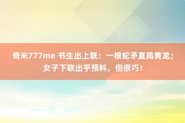 奇米777me 书生出上联：一根蛇矛直捣黄龙；女子下联出乎预料，但很巧！