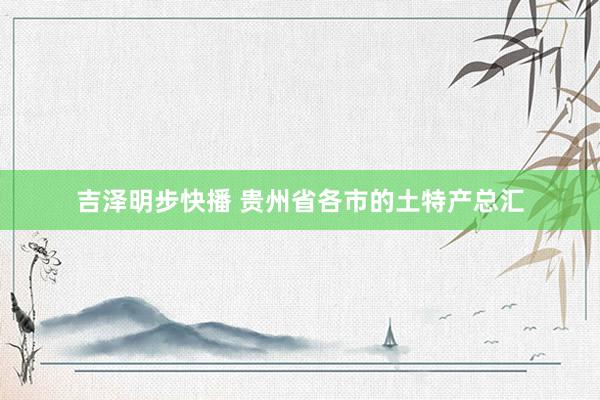 吉泽明步快播 贵州省各市的土特产总汇