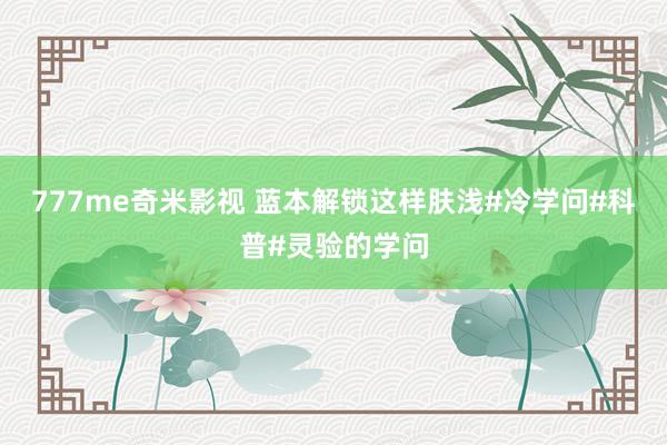 777me奇米影视 蓝本解锁这样肤浅#冷学问#科普#灵验的学问