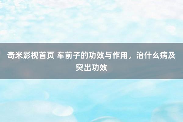 奇米影视首页 车前子的功效与作用，治什么病及突出功效