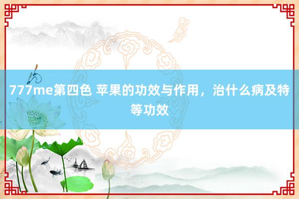 777me第四色 苹果的功效与作用，治什么病及特等功效