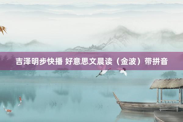 吉泽明步快播 好意思文晨读（金波）带拼音