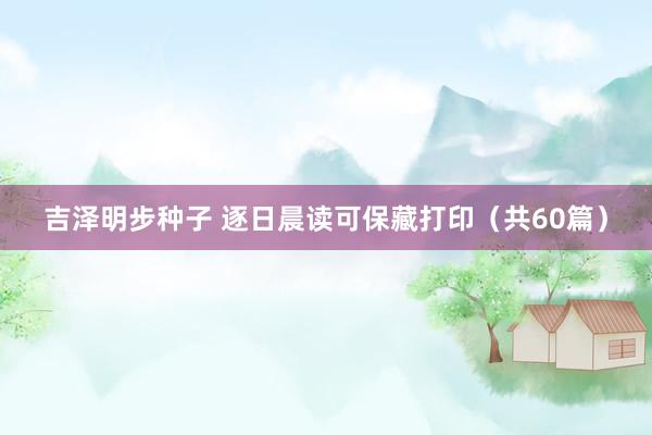 吉泽明步种子 逐日晨读可保藏打印（共60篇）