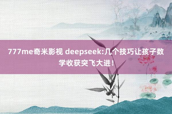 777me奇米影视 deepseek:几个技巧让孩子数学收获突飞大进！