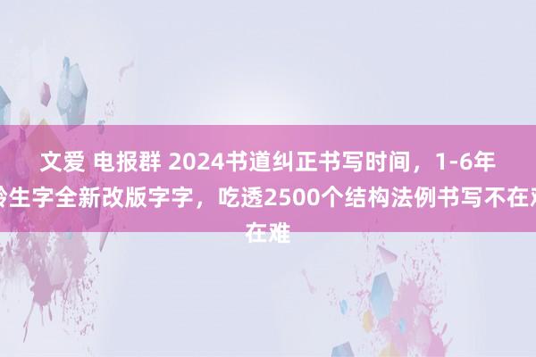 文爱 电报群 2024书道纠正书写时间，1-6年龄生字全新改版字字，吃透2500个结构法例书写不在难
