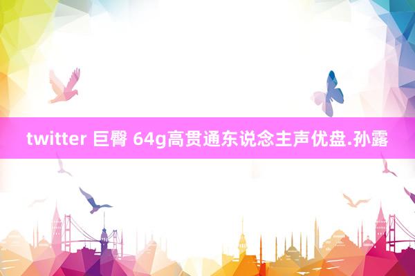twitter 巨臀 64g高贯通东说念主声优盘.孙露