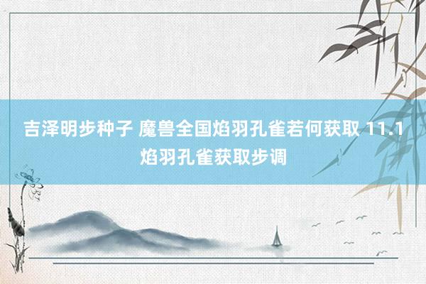 吉泽明步种子 魔兽全国焰羽孔雀若何获取 11.1焰羽孔雀获取步调